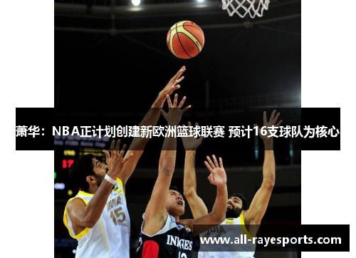 萧华:NBA正计划创建新欧洲篮球联赛 预计16支球队为核心