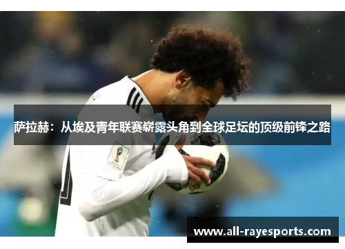 萨拉赫:从埃及青年联赛崭露头角到全球足坛的顶级前锋之路