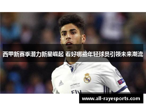 西甲新赛季潜力新星崛起 看好哪些年轻球员引领未来潮流 西甲新赛季潜力新星崛起 看好哪些年轻球员引领未来潮流