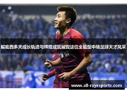 解密西多夫成长轨迹与辉煌成就展现这位全能型中场足球天才风采 解密西多夫成长轨迹与辉煌成就展现这位全能型中场足球天才风采