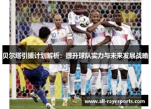 贝尔塔引援计划解析:提升球队实力与未来发展战略 贝尔塔引援计划解析:提升球队实力与未来发展战略