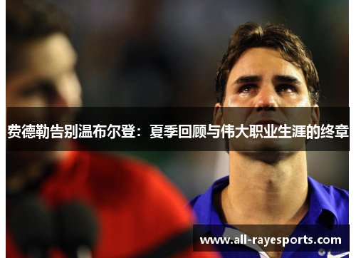 费德勒告别温布尔登:夏季回顾与伟大职业生涯的终章 费德勒告别温布尔登:夏季回顾与伟大职业生涯的终章