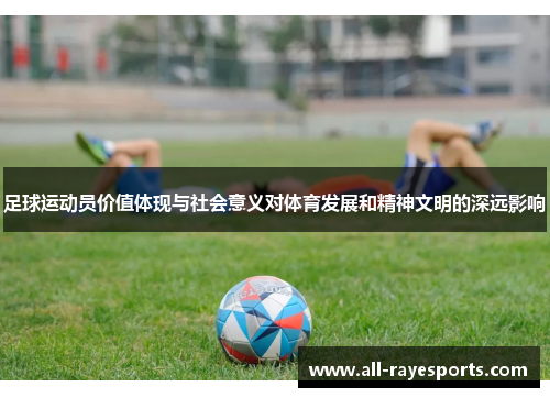 足球运动员价值体现与社会意义对体育发展和精神文明的深远影响 足球运动员价值体现与社会意义对体育发展和精神文明的深远影响