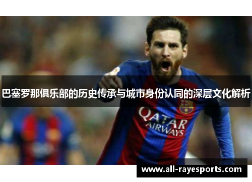 巴塞罗那俱乐部的历史传承与城市身份认同的深层文化解析 巴塞罗那俱乐部的历史传承与城市身份认同的深层文化解析