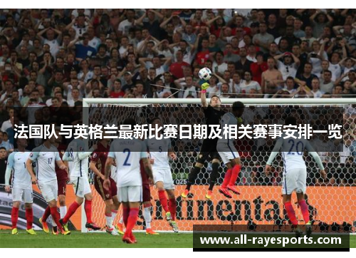 法国队与英格兰最新比赛日期及相关赛事安排一览 法国队与英格兰最新比赛日期及相关赛事安排一览