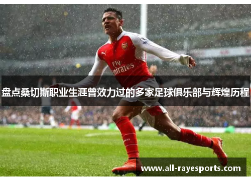 盘点桑切斯职业生涯曾效力过的多家足球俱乐部与辉煌历程 盘点桑切斯职业生涯曾效力过的多家足球俱乐部与辉煌历程