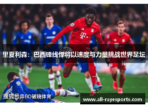 里夏利森:巴西锋线悍将以速度与力量挑战世界足坛 里夏利森:巴西锋线悍将以速度与力量挑战世界足坛