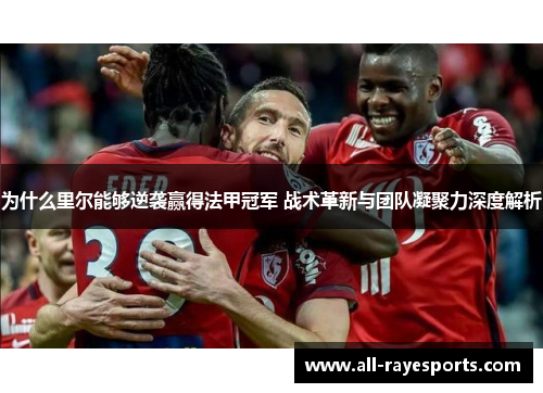 为什么里尔能够逆袭赢得法甲冠军 战术革新与团队凝聚力深度解析 为什么里尔能够逆袭赢得法甲冠军 战术革新与团队凝聚力深度解析