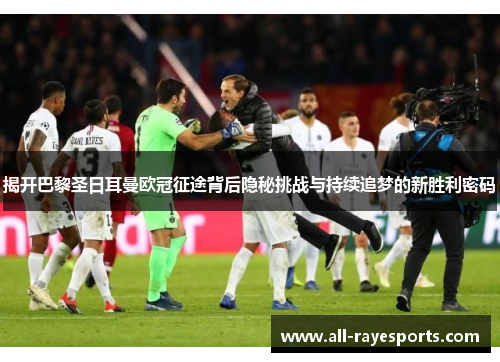 揭开巴黎圣日耳曼欧冠征途背后隐秘挑战与持续追梦的新胜利密码 揭开巴黎圣日耳曼欧冠征途背后隐秘挑战与持续追梦的新胜利密码