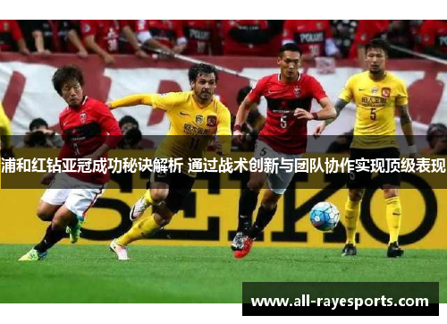 浦和红钻亚冠成功秘诀解析 通过战术创新与团队协作实现顶级表现 浦和红钻亚冠成功秘诀解析 通过战术创新与团队协作实现顶级表现