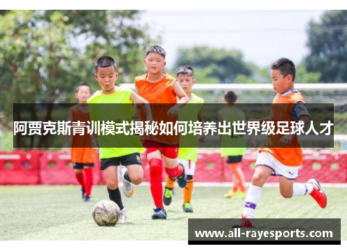 阿贾克斯青训模式揭秘如何培养出世界级足球人才 阿贾克斯青训模式揭秘如何培养出世界级足球人才