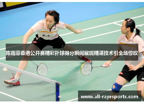 陈雨菲香港公开赛精彩扑球得分瞬间展现精湛技术引全场惊叹 陈雨菲香港公开赛精彩扑球得分瞬间展现精湛技术引全场惊叹