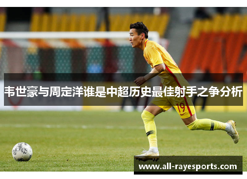 韦世豪与周定洋谁是中超历史最佳射手之争分析 韦世豪与周定洋谁是中超历史最佳射手之争分析
