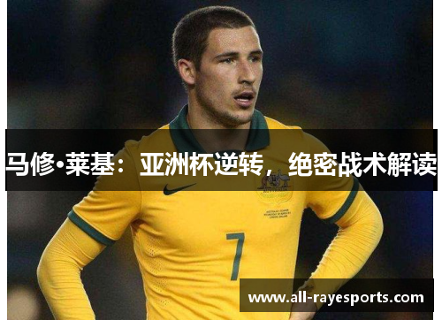 马修·莱基:亚洲杯逆转,绝密战术解读 马修·莱基:亚洲杯逆转,绝密战术解读