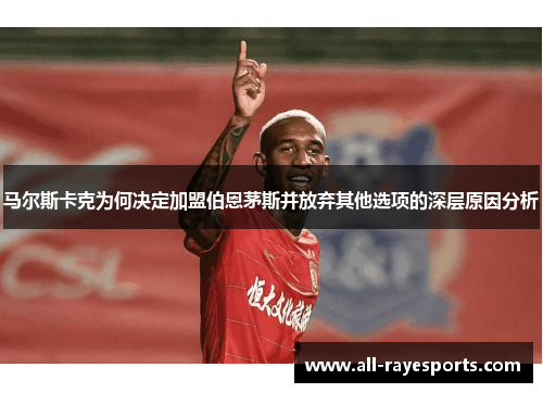 马尔斯卡克为何决定加盟伯恩茅斯并放弃其他选项的深层原因分析 马尔斯卡克为何决定加盟伯恩茅斯并放弃其他选项的深层原因分析