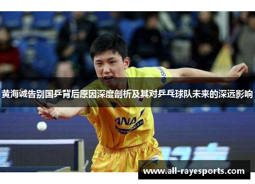 黄海诚告别国乒背后原因深度剖析及其对乒乓球队未来的深远影响 黄海诚告别国乒背后原因深度剖析及其对乒乓球队未来的深远影响