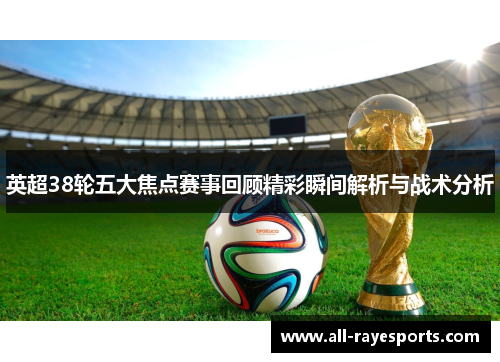 英超38轮五大焦点赛事回顾精彩瞬间解析与战术分析