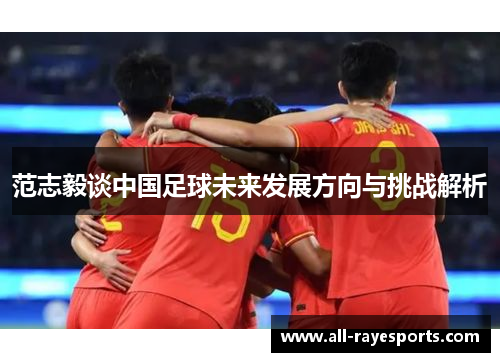 范志毅谈中国足球未来发展方向与挑战解析