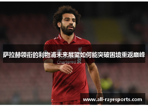 萨拉赫领衔的利物浦未来展望如何能突破困境重返巅峰 萨拉赫领衔的利物浦未来展望如何能突破困境重返巅峰