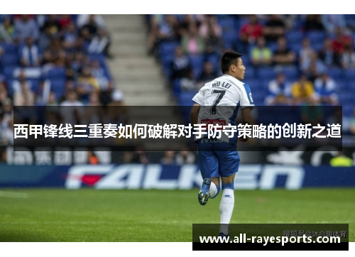 西甲锋线三重奏如何破解对手防守策略的创新之道