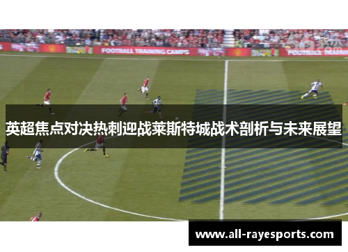 英超焦点对决热刺迎战莱斯特城战术剖析与未来展望