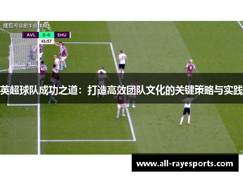 英超球队成功之道:打造高效团队文化的关键策略与实践 英超球队成功之道:打造高效团队文化的关键策略与实践