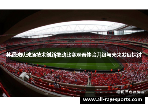 英超球队球场技术创新推动比赛观看体验升级与未来发展探讨 英超球队球场技术创新推动比赛观看体验升级与未来发展探讨