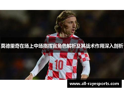 莫德里奇在场上中场指挥官角色解析及其战术作用深入剖析 莫德里奇在场上中场指挥官角色解析及其战术作用深入剖析