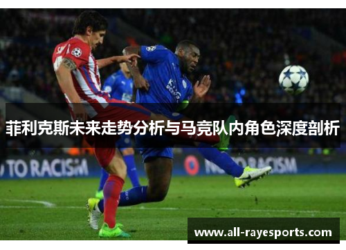 菲利克斯未来走势分析与马竞队内角色深度剖析