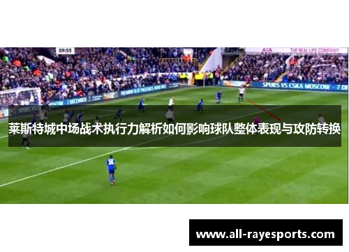 莱斯特城中场战术执行力解析如何影响球队整体表现与攻防转换