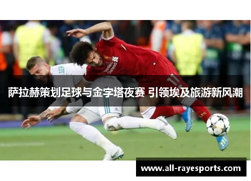 萨拉赫策划足球与金字塔夜赛 引领埃及旅游新风潮