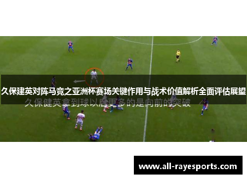 久保建英对阵马竞之亚洲杯赛场关键作用与战术价值解析全面评估展望 久保建英对阵马竞之亚洲杯赛场关键作用与战术价值解析全面评估展望