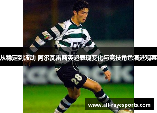 从稳定到波动 阿尔瓦雷斯英超表现变化与竞技角色演进观察