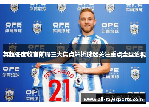 英超冬窗收官前瞻三大焦点解析球迷关注重点全盘透视