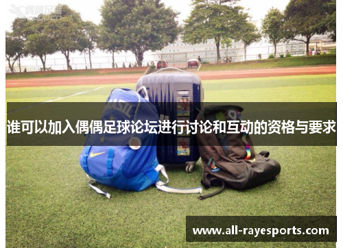 谁可以加入偶偶足球论坛进行讨论和互动的资格与要求