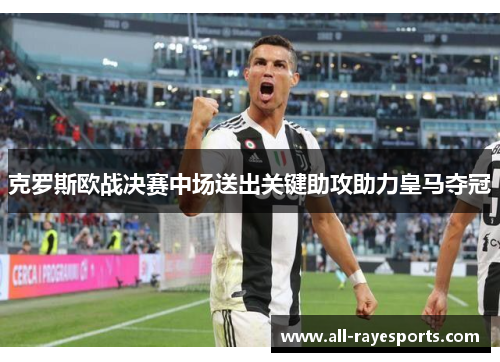 克罗斯欧战决赛中场送出关键助攻助力皇马夺冠 克罗斯欧战决赛中场送出关键助攻助力皇马夺冠