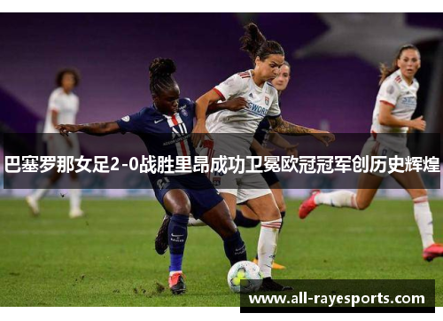 巴塞罗那女足2-0战胜里昂成功卫冕欧冠冠军创历史辉煌