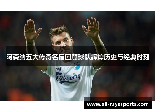 阿森纳五大传奇名宿回顾球队辉煌历史与经典时刻