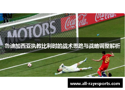 鲁迪加西亚执教比利时的战术思路与战略调整解析