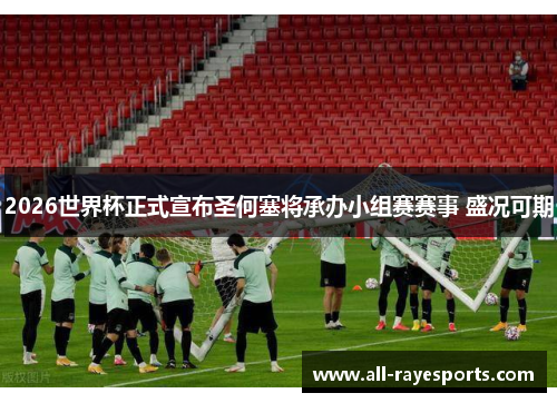 2026世界杯正式宣布圣何塞将承办小组赛赛事 盛况可期